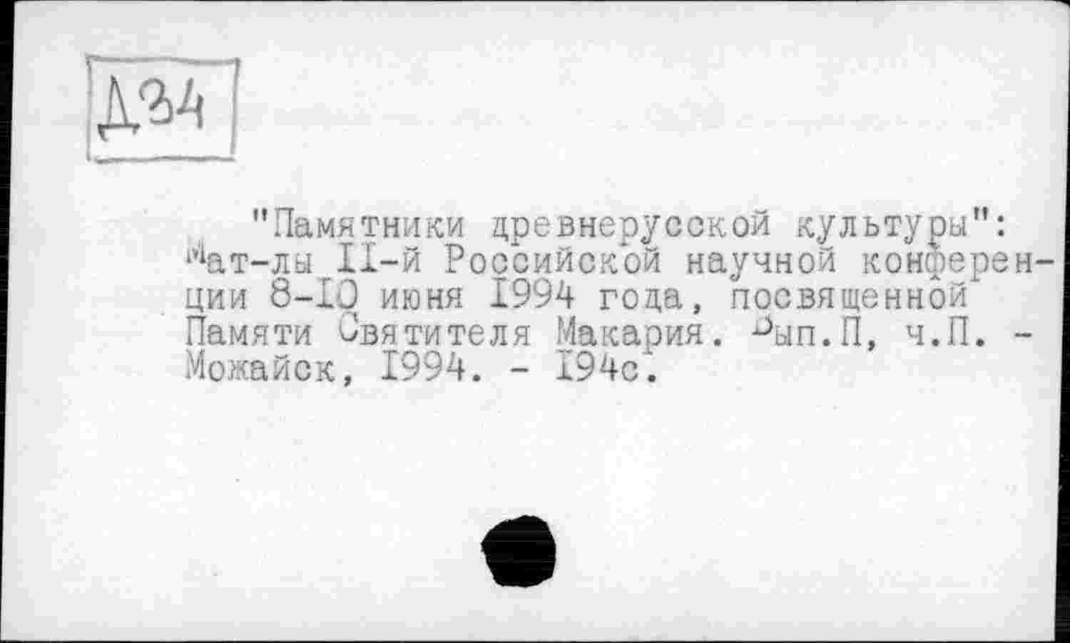 ﻿"Памятники древнерусской культуры": 1’1ат-лыт11-й Российской научной конфере ции 8-10 июня 1994 года, посвященной Памяти Святителя Макария. Аяп.П, ч.П. Можайск, 1994. - 194о.